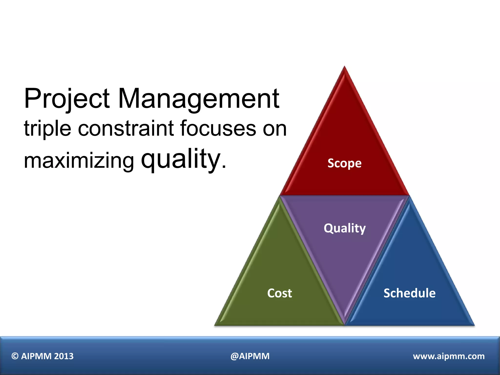 Project Management
  triple constraint focuses on
  maximizing quality.              Scope



                                   Quality



                            Cost             Schedule



© AIPMM 2013           @AIPMM                    www.aipmm.com
 