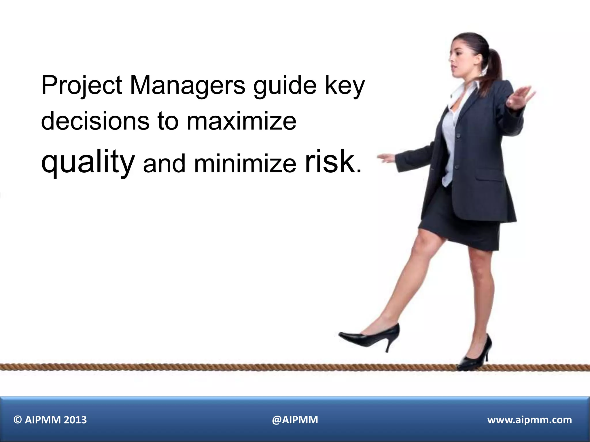 Project Managers guide key
    decisions to maximize
    quality and minimize risk.




© AIPMM 2013          @AIPMM     www.aipmm.com
 