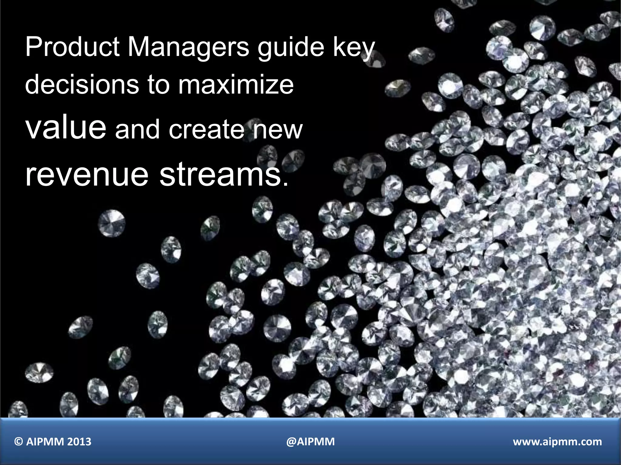 Product Managers guide key
 decisions to maximize
 value and create new
 revenue streams.




© AIPMM 2013        @AIPMM    www.aipmm.com
 