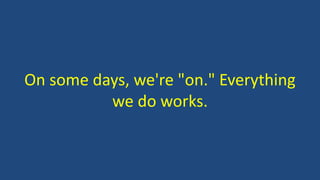 On some days, we're "on." Everything
we do works.
 