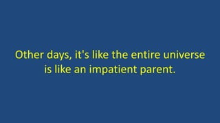Other days, it's like the entire universe
is like an impatient parent.
 