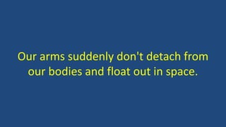 Our arms suddenly don't detach from
our bodies and float out in space.
 