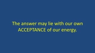 The answer may lie with our own
ACCEPTANCE of our energy.
 