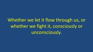 Whether we let it flow through us, or
whether we fight it, consciously or
unconsciously.
 
