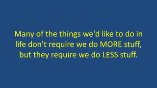 Many of the things we'd like to do in
life don't require we do MORE stuff,
but they require we do LESS stuff.
 