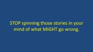 STOP spinning those stories in your
mind of what MIGHT go wrong.
 