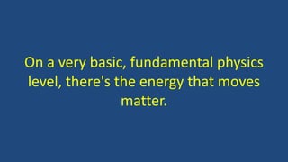 On a very basic, fundamental physics
level, there's the energy that moves
matter.
 