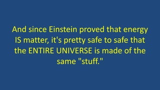 And since Einstein proved that energy
IS matter, it's pretty safe to safe that
the ENTIRE UNIVERSE is made of the
same "stuff."
 