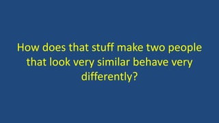 How does that stuff make two people
that look very similar behave very
differently?
 