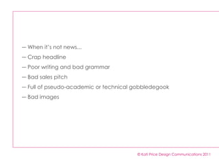 © Kati Price Design Communications 2011 When it’s not news... Crap headline Poor writing and bad grammar Bad sales pitch Full of pseudo-academic or technical gobbledegook Bad images 