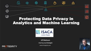 Copyright ©Protegrity Corp.
Protecting Data Privacy in
Analytics and Machine Learning
Ulf Mattsson
Chief Security Strategist
www.Protegrity.com
 