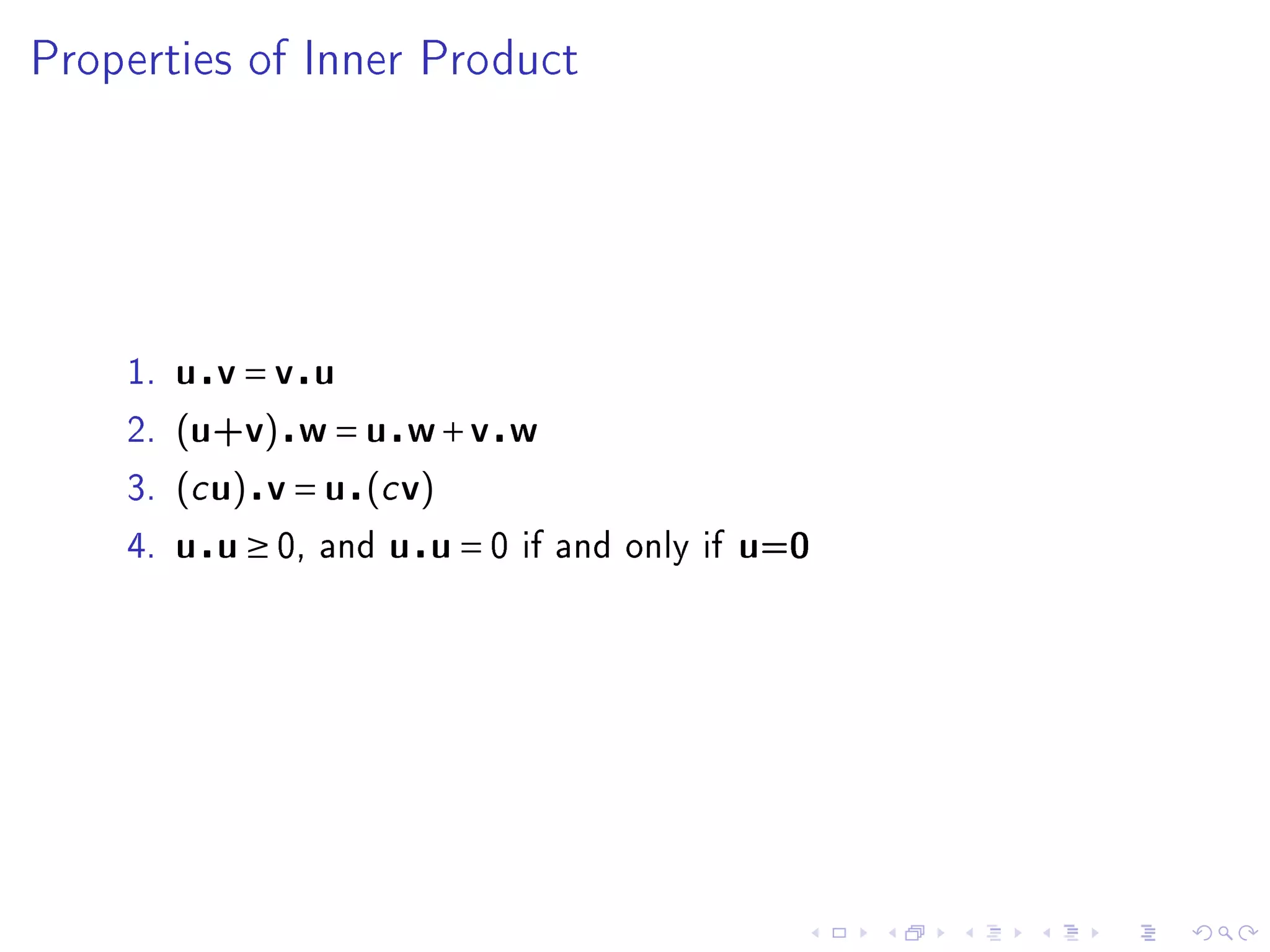 Properties of Inner Product




    1.   u v=v u
    2.   (u+v) w = u w + v w
    3.   (c u) v = u (c v)
    4.   u u ≥ 0,   and   u u=0   if and only if   u=0
 