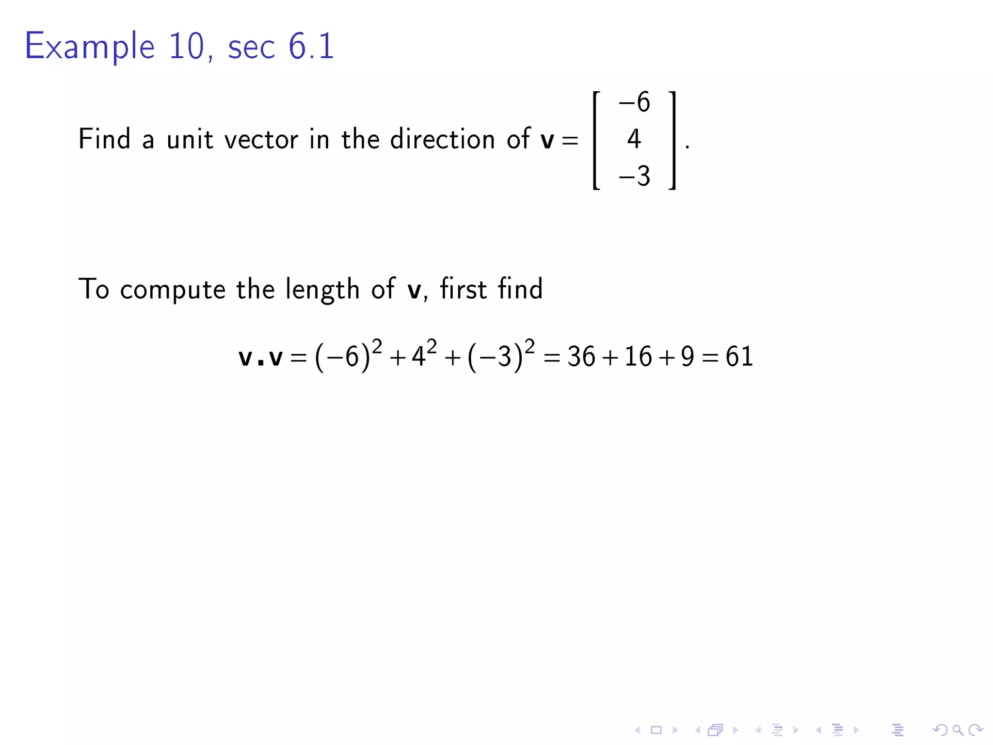 Example 10, sec 6.1
                                                      
                                                  −6
   Find a unit vector in the direction of   v=   4    .
                                                  −3



   To compute the length of   v,   rst nd


                v v = (−6)2 + 42 + (−3)2 = 36 + 16 + 9 = 61
 