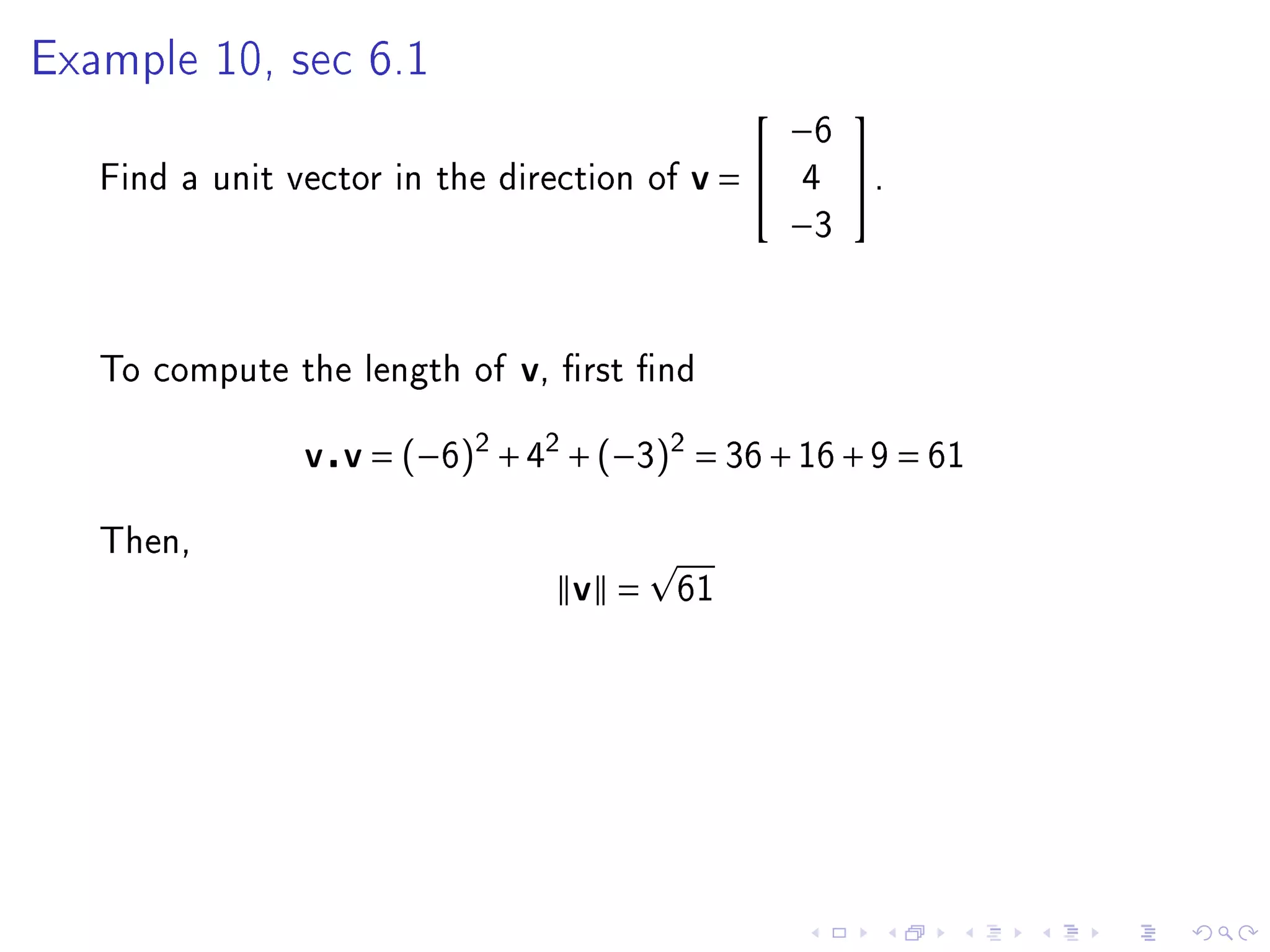 Example 10, sec 6.1
                                                      
                                                  −6
   Find a unit vector in the direction of   v=   4    .
                                                  −3



   To compute the length of   v,   rst nd


                v v = (−6)2 + 42 + (−3)2 = 36 + 16 + 9 = 61

   Then,
                                   v =   61
 