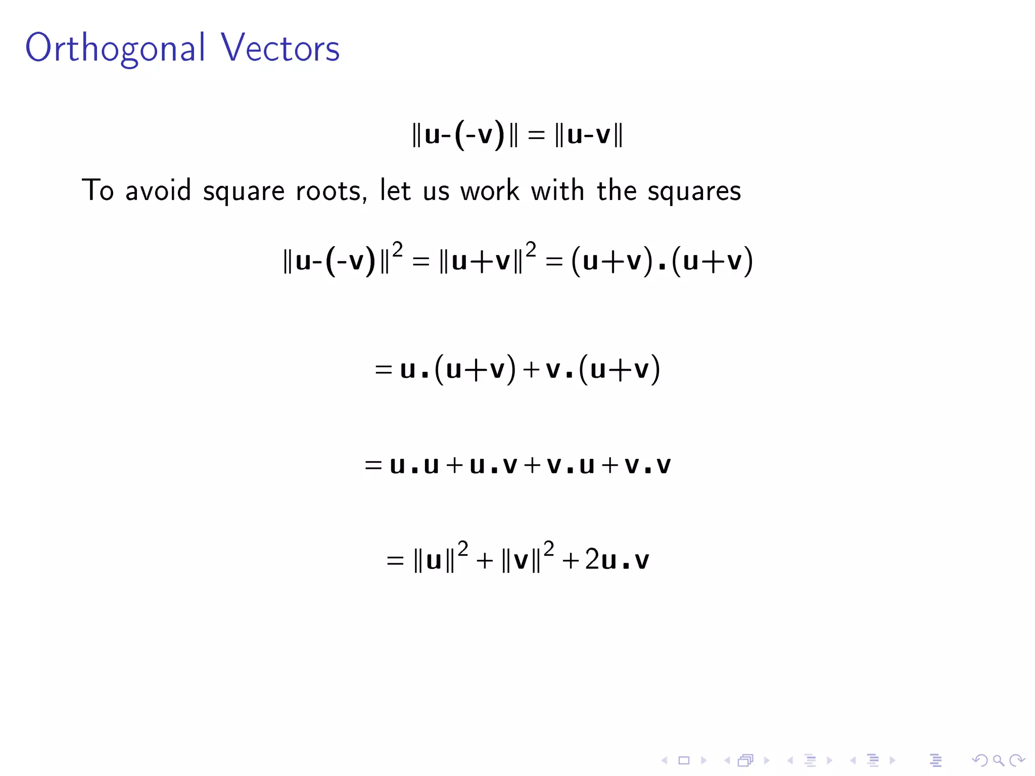 Orthogonal Vectors


                             u-(-v) = u-v

   To avoid square roots, let us work with the squares


                   u-(-v) 2 = u+v 2 = (u+v) (u+v)



                         = u (u+v) + v (u+v)


                        = u u+u v+v u+v v


                          = u 2 + v 2 + 2u v
 