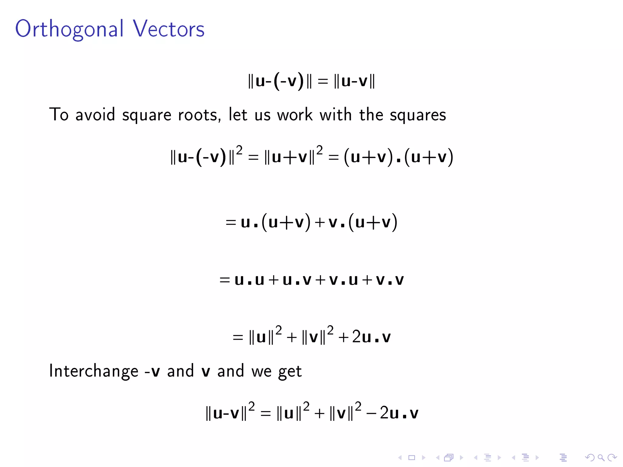 Orthogonal Vectors


                                u-(-v) = u-v

   To avoid square roots, let us work with the squares


                   u-(-v) 2 = u+v 2 = (u+v) (u+v)



                             = u (u+v) + v (u+v)


                            = u u+u v+v u+v v


                              = u 2 + v 2 + 2u v
   Interchange -v and   v   and we get


                            u-v 2 = u 2 + v 2 − 2u v
 