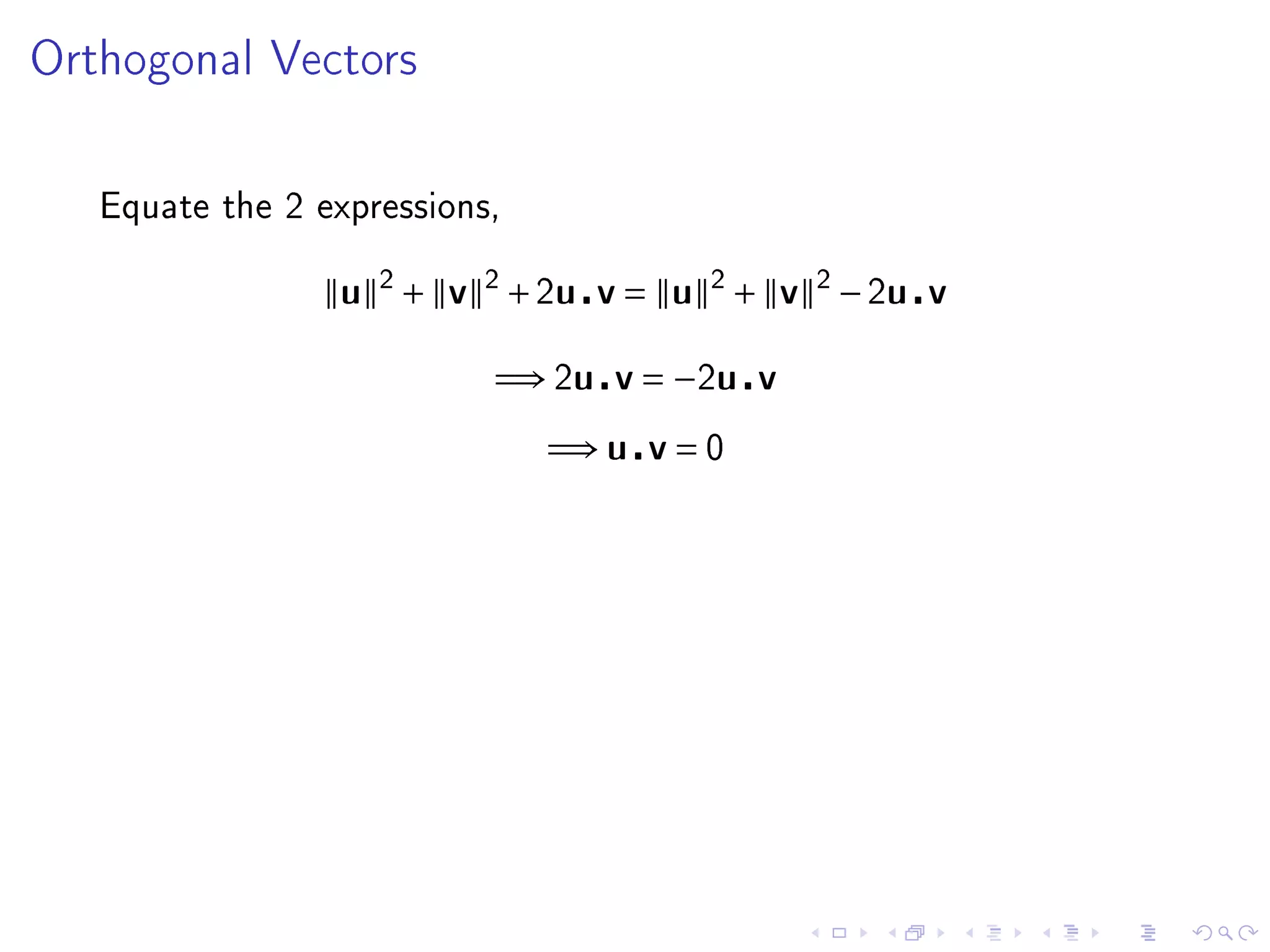 Orthogonal Vectors




   Equate the 2 expressions,


                  u 2 + v 2 + 2u v = u 2 + v 2 − 2u v

                           =⇒ 2u v = −2u v
                               =⇒ u v = 0
 