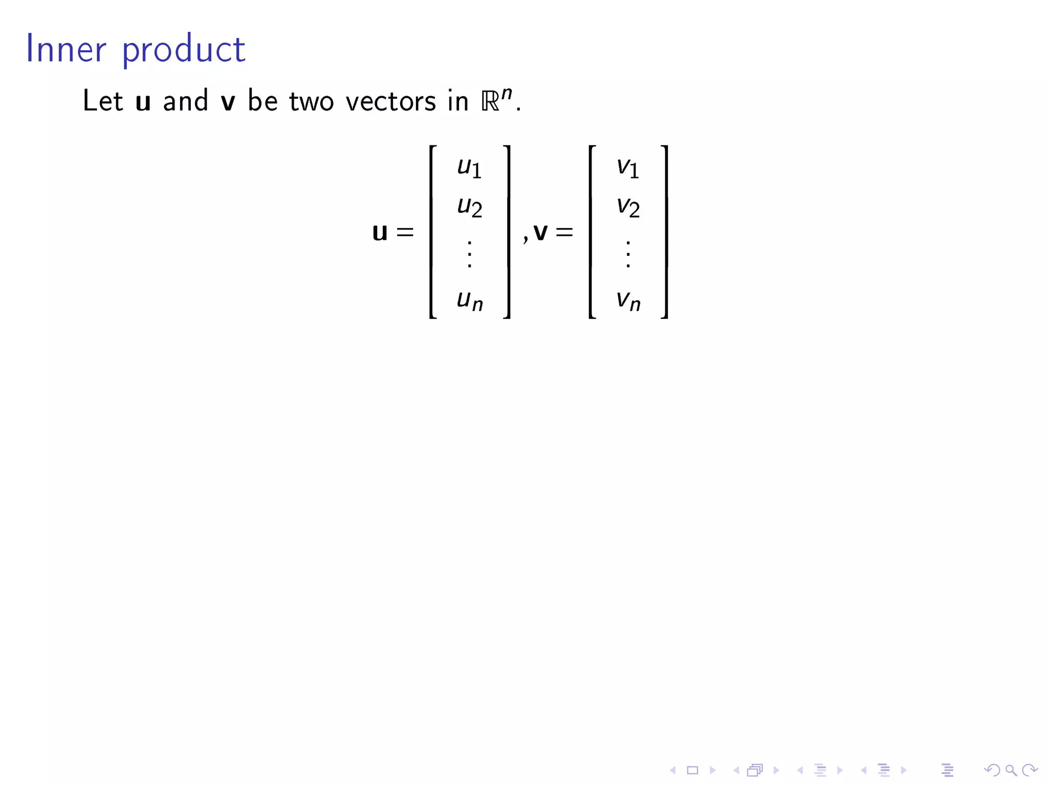 Inner product

   Let   u   and   v   be two vectors in    Rn .
                                                         
                                      u1             v1
                                     u2           v2 
                                                     
                                u=     .
                                             ,v =    .
                                                            
                                        .              .
                                        .              .
                                                         
                                                         
                                        un             vn
 
