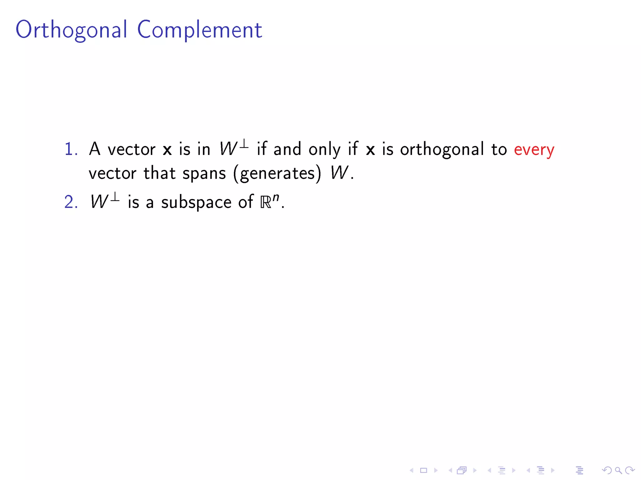 Orthogonal Complement




                                 ⊥
    1. A vector    x   is in W       if and only if   x   is orthogonal to every
      vector that spans (generates) W .

    2. W
           ⊥
               is a subspace of      Rn .
 