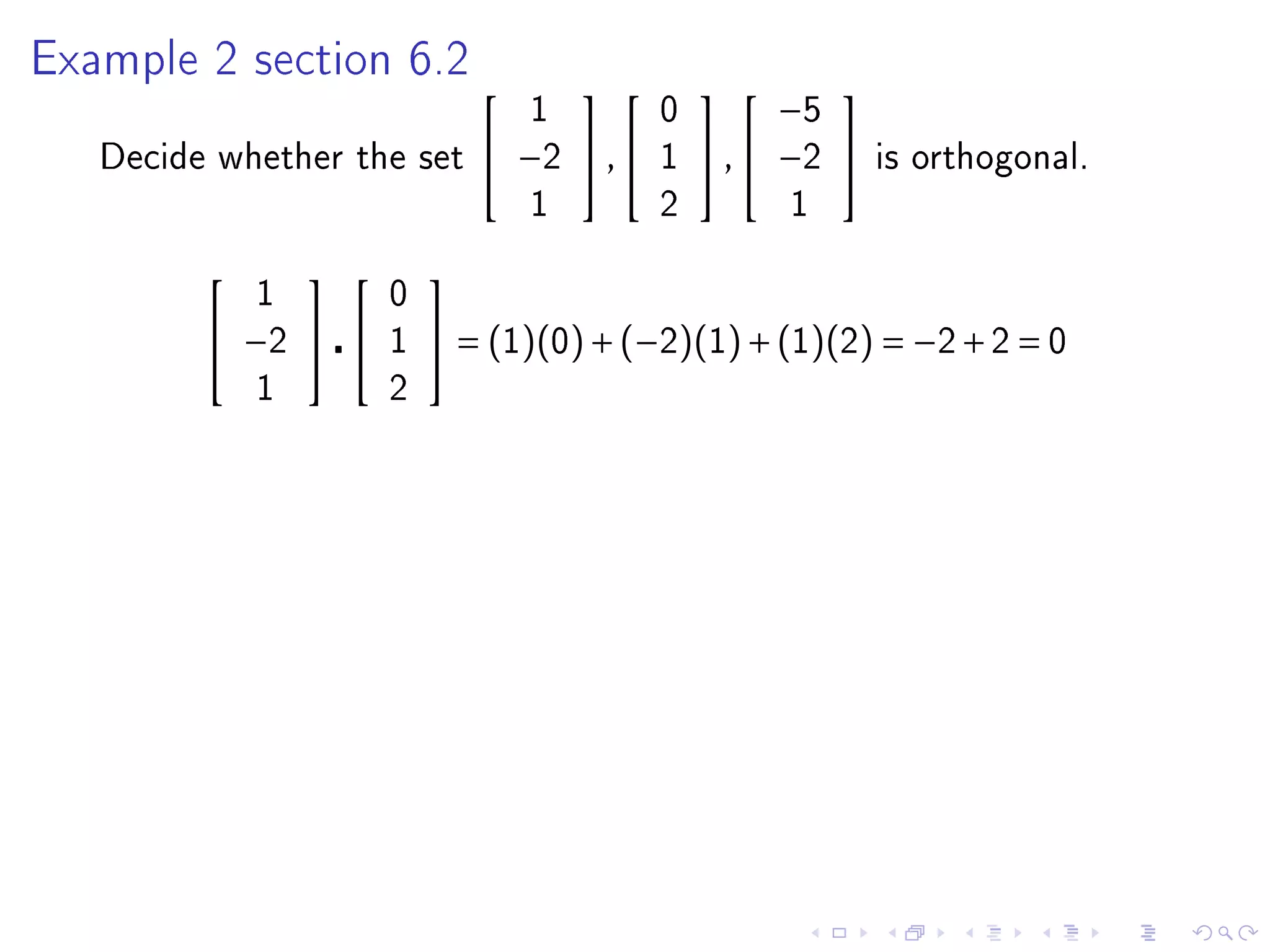 Example 2 section 6.2
                                                     
                                   1         0         −5
   Decide whether the set       −2  ,     1    ,  −2    is orthogonal.
                                   1         2         1

                        
             1         0
          −2        1    = (1)(0) + (−2)(1) + (1)(2) = −2 + 2 = 0
             1         2
 