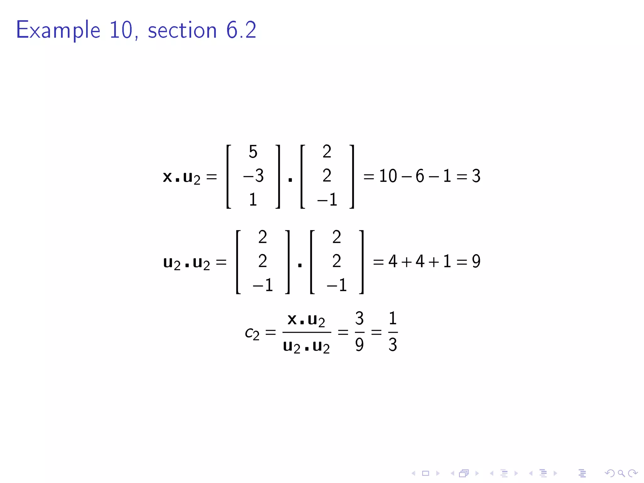 Example 10, section 6.2




                                          
                          5            2
              x u2 =  −3            2      = 10 − 6 − 1 = 3
                          1         −1
                                            
                           2             2
              u2 u2 =     2           2      = 4+4+1 = 9
                          −1            −1
                                 x u2          3       1
                          c2 =             =       =
                                 u2 u2         9       3
 