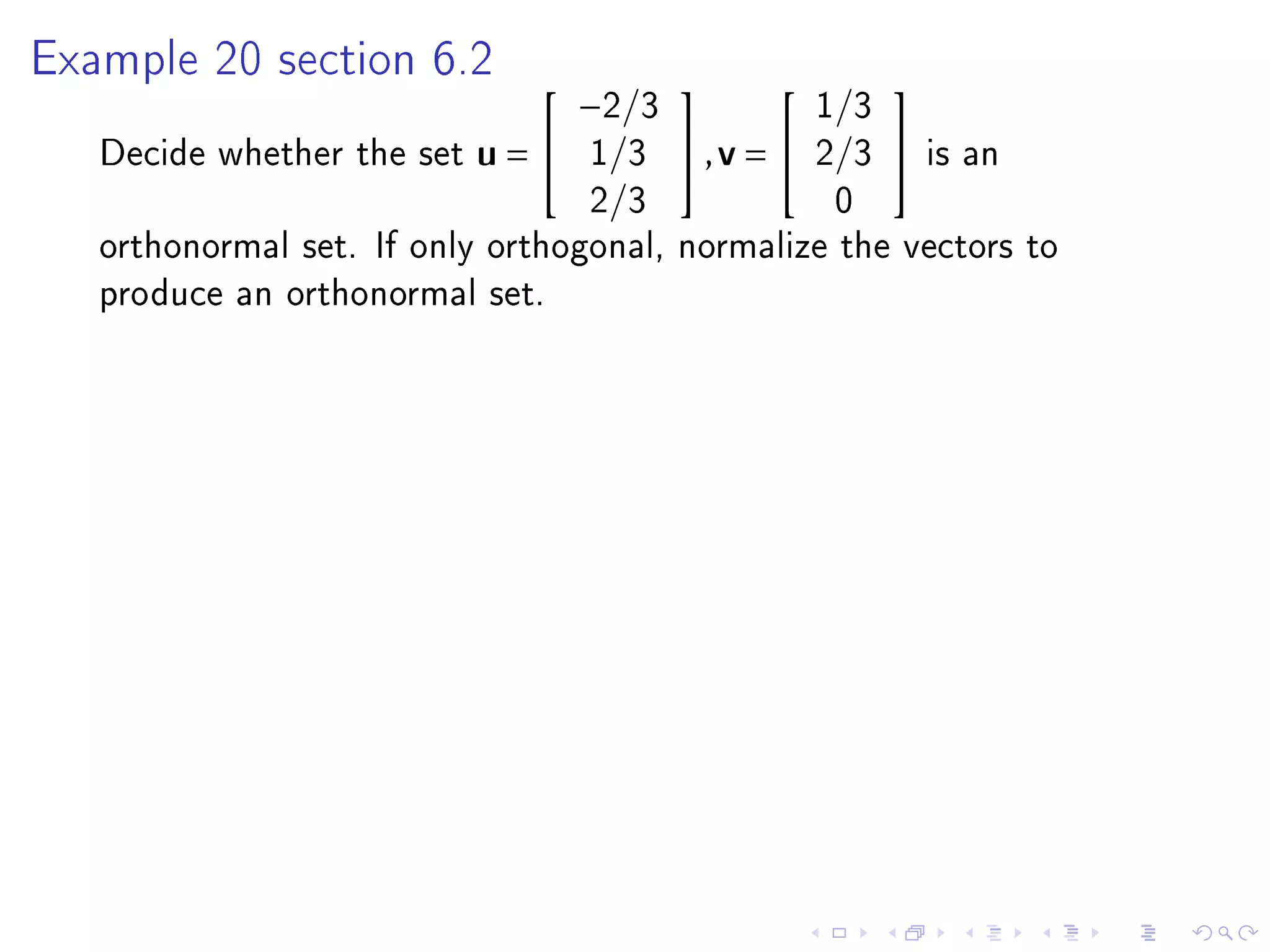 Example 20 section 6.2
                                  −2/3             1/3
                                                      

   Decide whether the set   u=   1/3    ,v =    2/3      is an
                                  2/3               0
   orthonormal set. If only orthogonal, normalize the vectors to
   produce an orthonormal set.
 