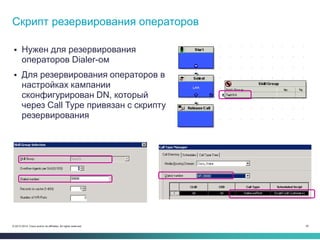 30© 2013-2014 Cisco and/or its affiliates. All rights reserved.
 Нужен для резервирования
операторов Dialer-ом
 Для резервирования операторов в
настройках кампании
сконфигурирован DN, который
через Call Type привязан с скрипту
резервирования
Скрипт резервирования операторов
 