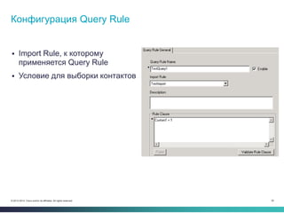32© 2013-2014 Cisco and/or its affiliates. All rights reserved.
 Import Rule, к которому
применяется Query Rule
 Условие для выборки контактов
Конфигурация Query Rule
 