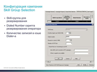 37© 2013-2014 Cisco and/or its affiliates. All rights reserved.
 Skill-группа для
резервирования
 Dialed Number скрипта
резервирования оператора
 Количество записей в кэше
Dialer-а
Конфигурация кампании
Skill Group Selection
 
