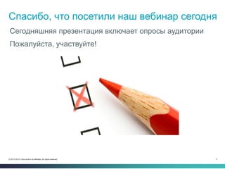 4© 2013-2014 Cisco and/or its affiliates. All rights reserved.
Спасибо, что посетили наш вебинар сегодня
Сегодняшняя презентация включает опросы аудитории
Пожалуйста, участвуйте!
 