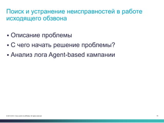 42© 2013-2014 Cisco and/or its affiliates. All rights reserved.
 Описание проблемы
 С чего начать решение проблемы?
 Анализ лога Agent-based кампании
Поиск и устранение неисправностей в работе
исходящего обзвона
 
