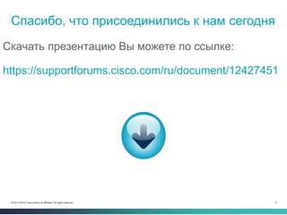 5© 2013-2014 Cisco and/or its affiliates. All rights reserved.
Спасибо, что присоединились к нам сегодня
Скачать презентацию Вы можете по ссылке:
https://supportforums.cisco.com/ru/document/12427451
 