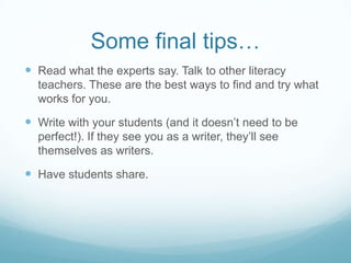 Quick Writes
 Short writing lessons/activities based on real world topics.
 Set a purpose
 Share a news article, video etc.
 Discuss, returning to the purpose for our lesson (i.e defending an opinion,
persuading an audience, etc.). Important to frontload and set students up with
background knowledge.

 Guiding question. Provide time for students to respond (could be anywhere
from 3-10 minutes depending on the time you have at your disposal. Ours
vary from 3-7 minutes. Important to write for the time that you are given.

 Take a couple of minutes and share (partners or group). Sharing is a vital part
of student development as writers. It is important that read and hear what their
peers are writing.

 