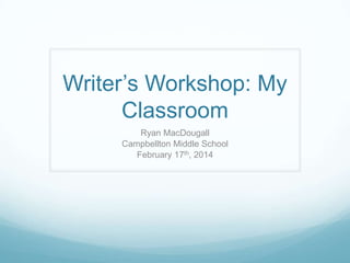 Writer’s Workshop: My
Classroom
Ryan MacDougall
Campbellton Middle School
February 17th, 2014

 