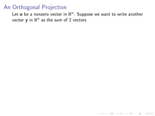 An Orthogonal Projection

   Let u be a nonzero vector in Rn . Suppose we want to write another
   vector y in Rn as the sum of 2 vectors
 