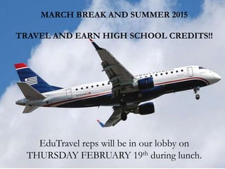 MARCH BREAK AND SUMMER 2015
TRAVEL AND EARN HIGH SCHOOL CREDITS!!
EduTravel reps will be in our lobby on
THURSDAY FEBRUARY 19th during lunch.
 