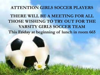 ATTENTION GIRLS SOCCER PLAYERS
THERE WILL BE A MEETING FOR ALL
THOSE WISHING TO TRY OUT FOR THE
VARSITY GIRLS SOCCER TEAM
This Friday at beginning of lunch in room 665
 