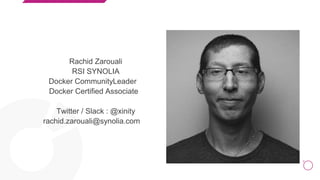 2
Rachid Zarouali
RSI SYNOLIA
Docker CommunityLeader
Docker Certified Associate
Twitter / Slack : @xinity
rachid.zarouali@synolia.com
 
