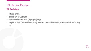 25
Kit de dev Docker
V2: Evolutions
• Mode offline
• Zone DNS Custom
• backup/restore bdd (mysql/pgsql)
• Importantes Customisations ( bash-it, tweak homedir, datavolume custom)
• ...
 