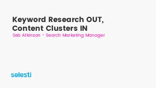 Keyword Research OUT,
Content Clusters IN
Seb Atkinson - Search Marketing Manager
 