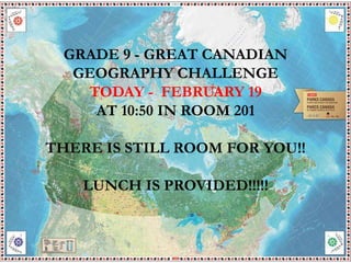 GRADE 9 - GREAT CANADIAN
GEOGRAPHY CHALLENGE
TODAY - FEBRUARY 19
AT 10:50 IN ROOM 201
THERE IS STILL ROOM FOR YOU!!
LUNCH IS PROVIDED!!!!!
 