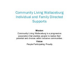 People Participating Proudly!
Community Living Wallaceburg
Individual and Family Directed
Supports
Mission
Community Living Wallaceburg is a progressive
association that enables people to realize their
potential and choices within inclusive communities.
Vision
People Participating Proudly
 