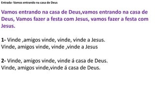 Entrada- Vamos entrando na casa de Deus
Vamos entrando na casa de Deus,vamos entrando na casa de
Deus, Vamos fazer a festa...