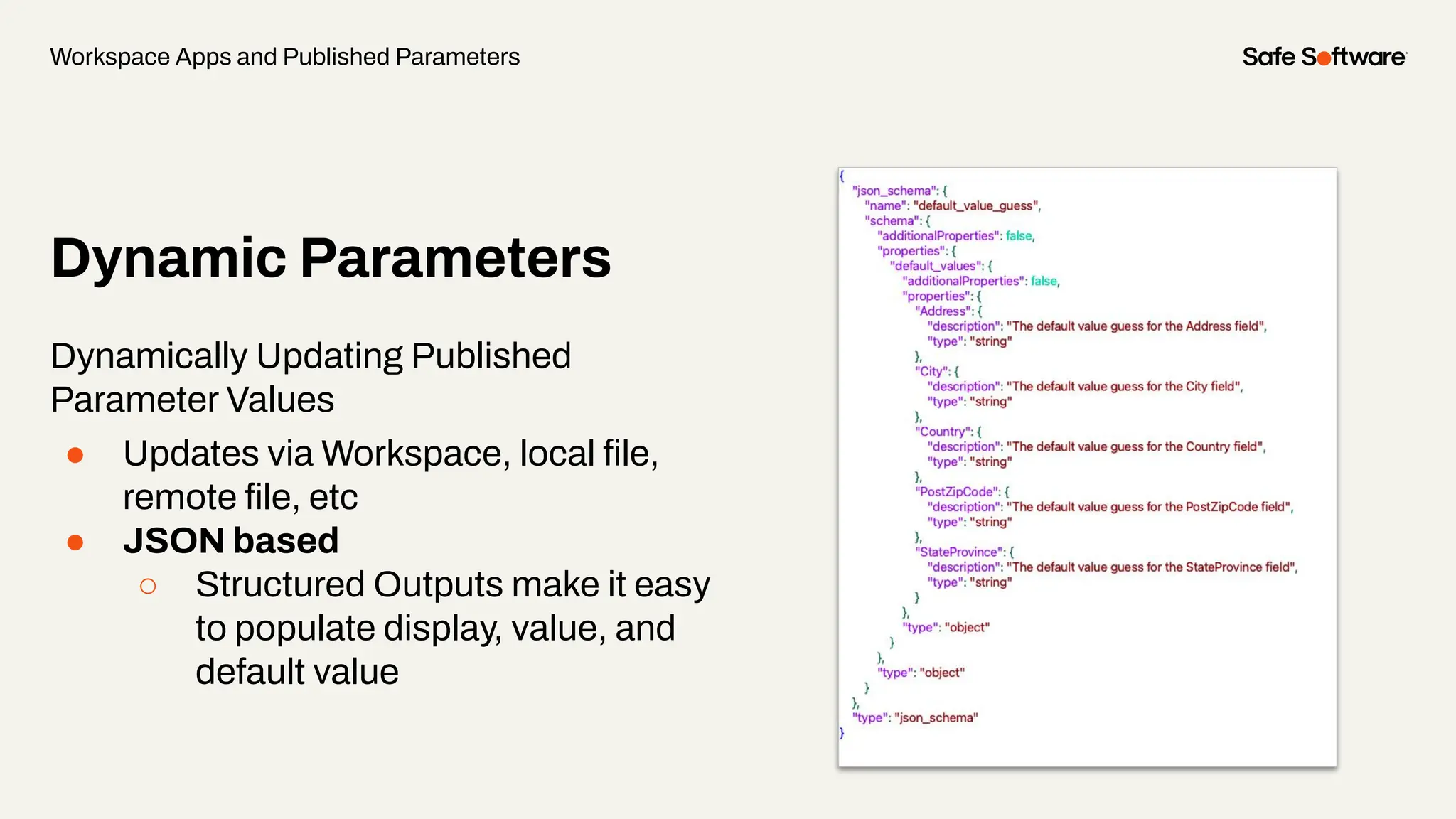 Dynamic Parameters
Dynamically Updating Published
Parameter Values
● Updates via Workspace, local ﬁle,
remote ﬁle, etc
● JSON based
○ Structured Outputs make it easy
to populate display, value, and
default value
Workspace Apps and Published Parameters
 