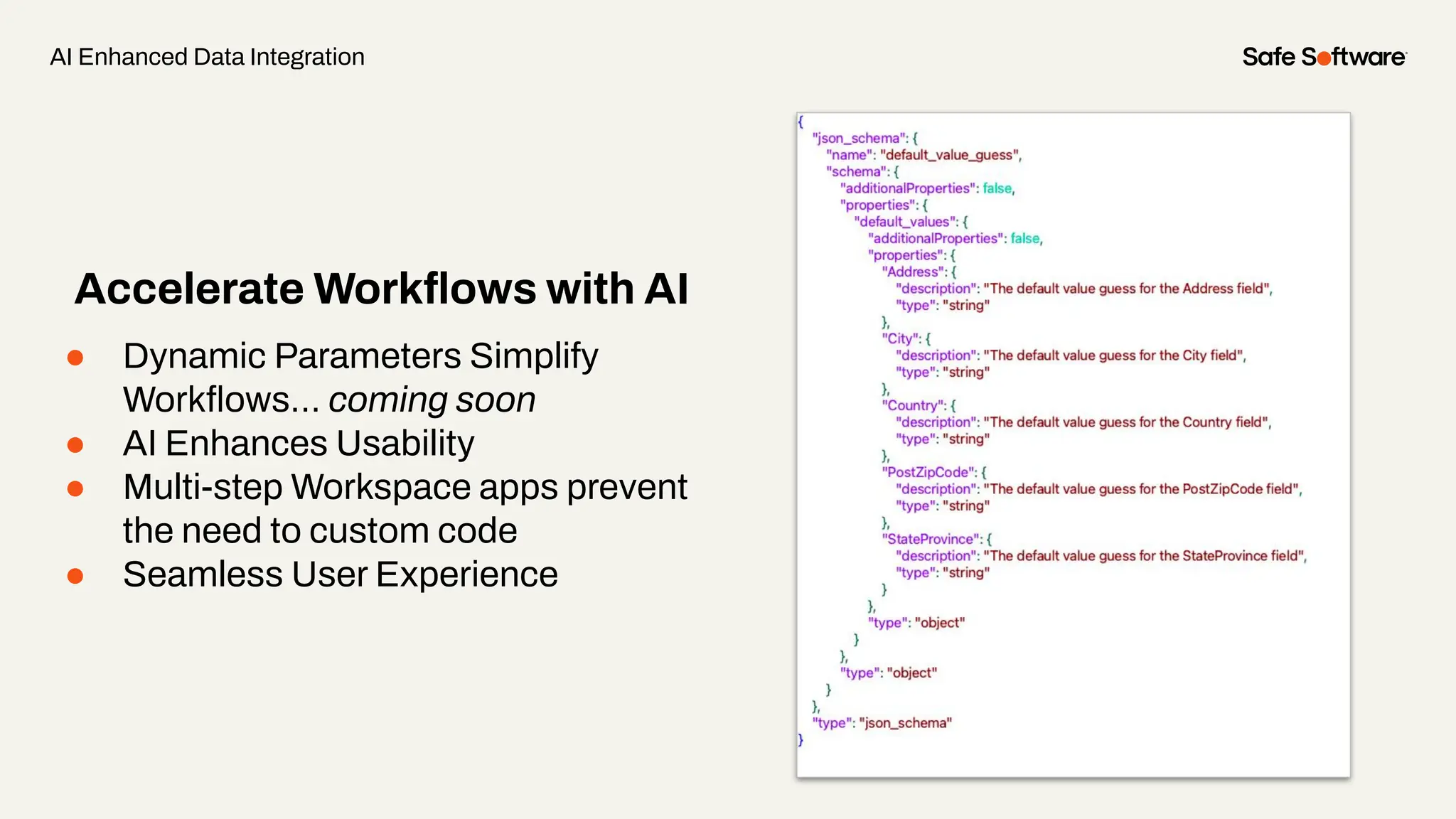 ● Dynamic Parameters Simplify
Workﬂows… coming soon
● AI Enhances Usability
● Multi-step Workspace apps prevent
the need to custom code
● Seamless User Experience
Accelerate Workﬂows with AI
AI Enhanced Data Integration
 