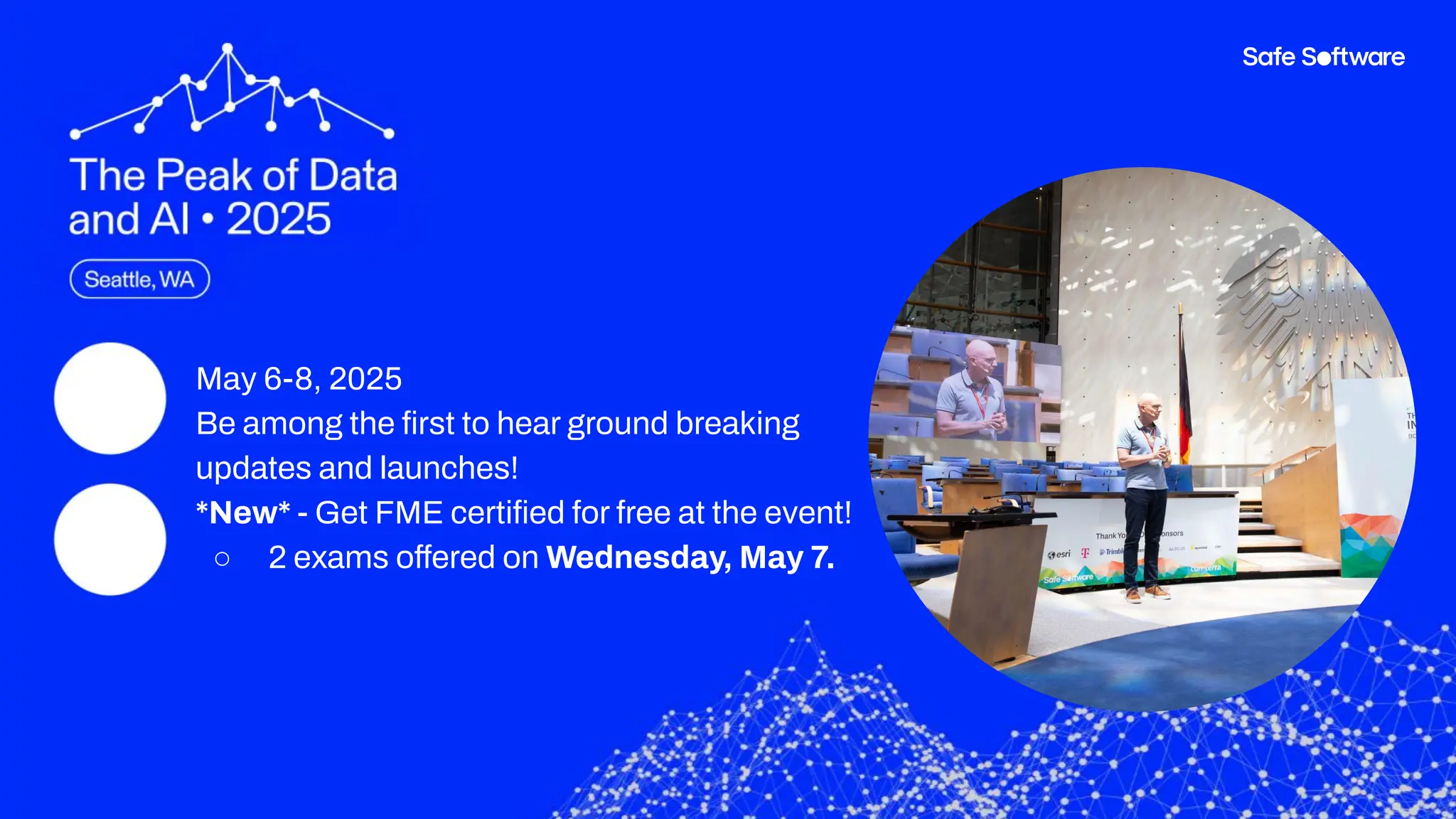 ● May 6-8, 2025
● Be among the ﬁrst to hear ground breaking
updates and launches!
● *New* - Get FME certiﬁed for free at the event!
○ 2 exams offered on Wednesday, May 7.
 