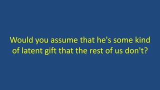 Would you assume that he's some kind
of latent gift that the rest of us don't?
 