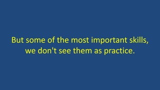 But some of the most important skills,
we don't see them as practice.
 
