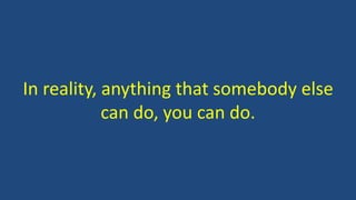 In reality, anything that somebody else
can do, you can do.
 