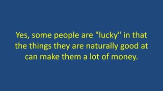 Yes, some people are "lucky" in that
the things they are naturally good at
can make them a lot of money.
 
